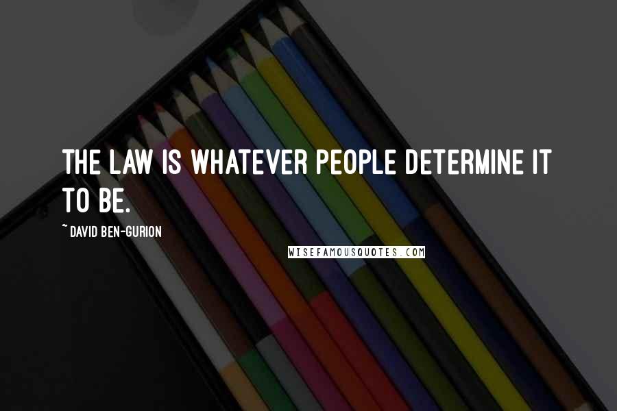 David Ben-Gurion Quotes: The law is whatever people determine it to be.