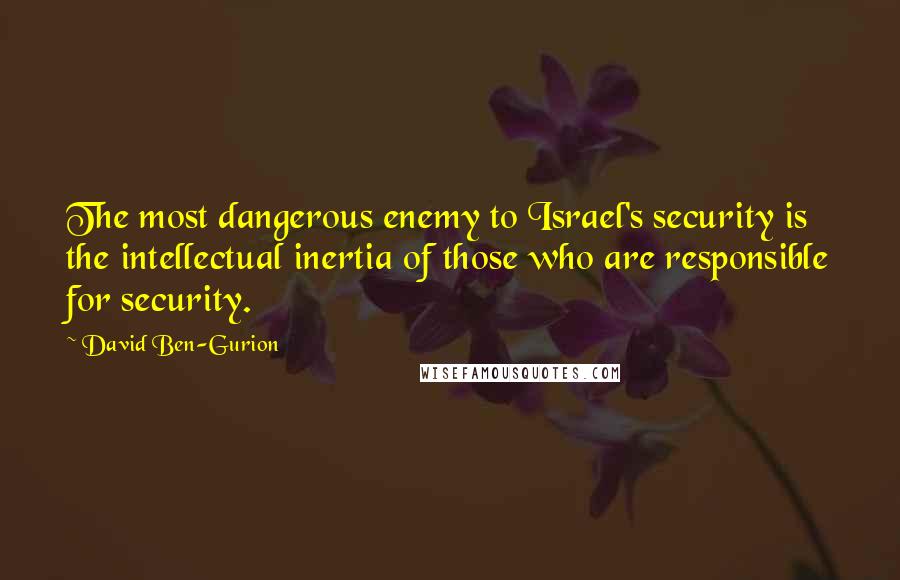 David Ben-Gurion Quotes: The most dangerous enemy to Israel's security is the intellectual inertia of those who are responsible for security.