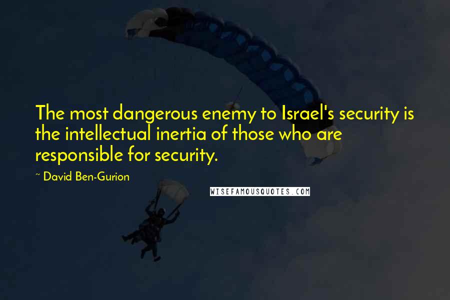 David Ben-Gurion Quotes: The most dangerous enemy to Israel's security is the intellectual inertia of those who are responsible for security.