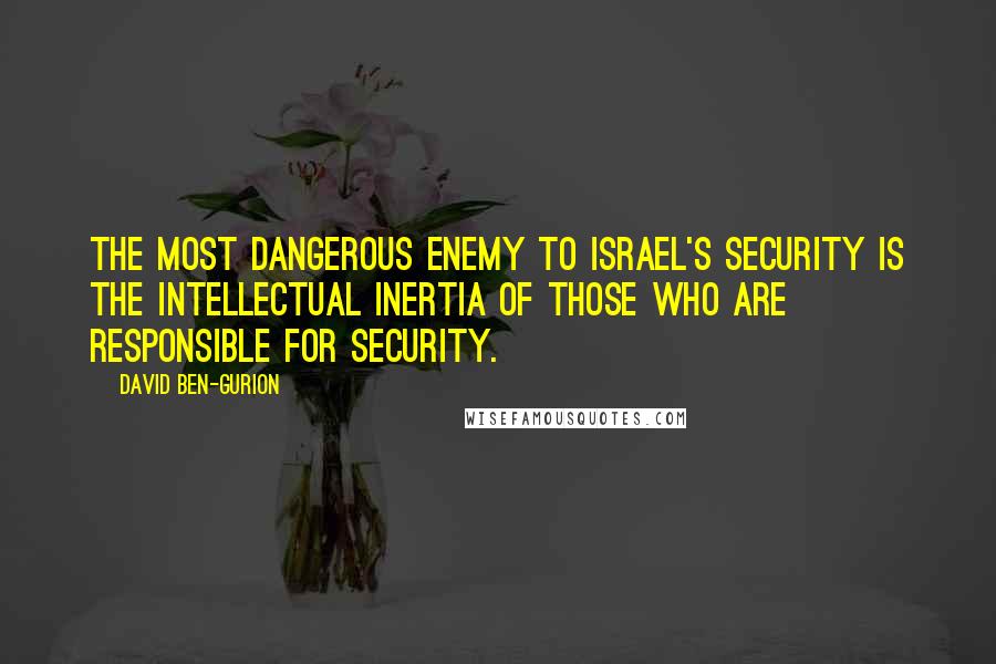 David Ben-Gurion Quotes: The most dangerous enemy to Israel's security is the intellectual inertia of those who are responsible for security.
