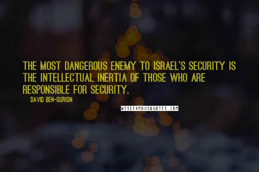 David Ben-Gurion Quotes: The most dangerous enemy to Israel's security is the intellectual inertia of those who are responsible for security.