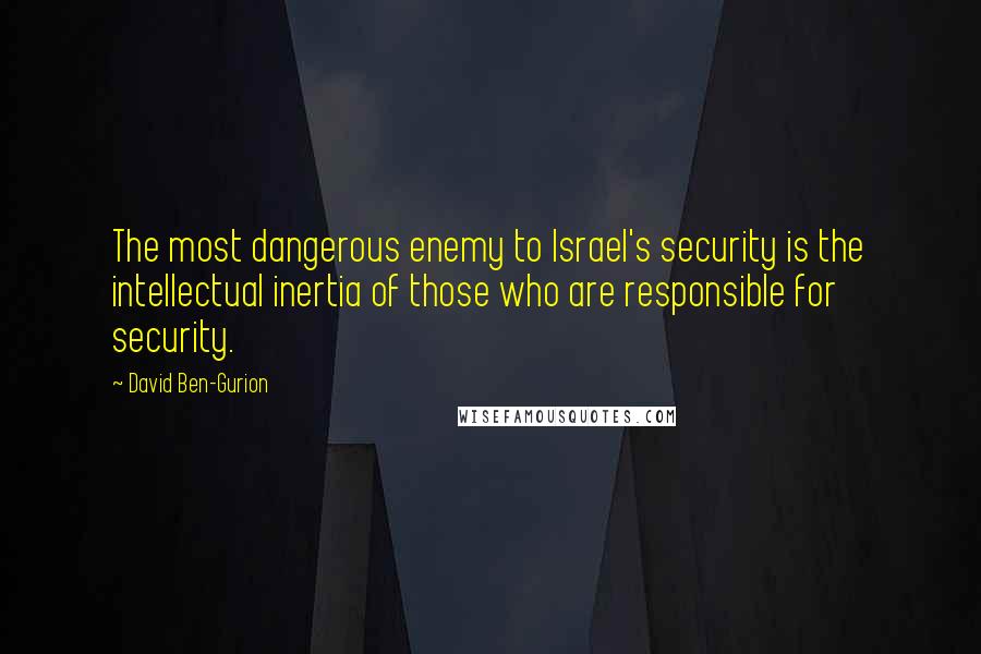 David Ben-Gurion Quotes: The most dangerous enemy to Israel's security is the intellectual inertia of those who are responsible for security.