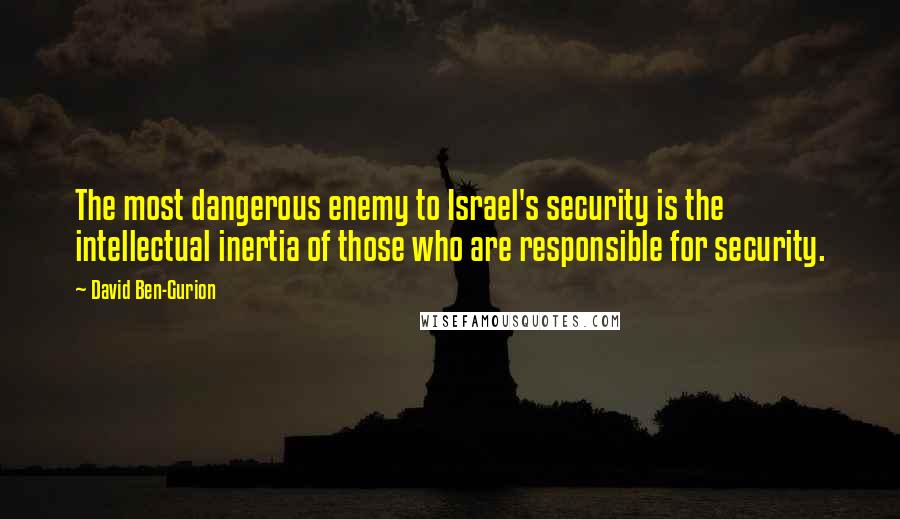 David Ben-Gurion Quotes: The most dangerous enemy to Israel's security is the intellectual inertia of those who are responsible for security.