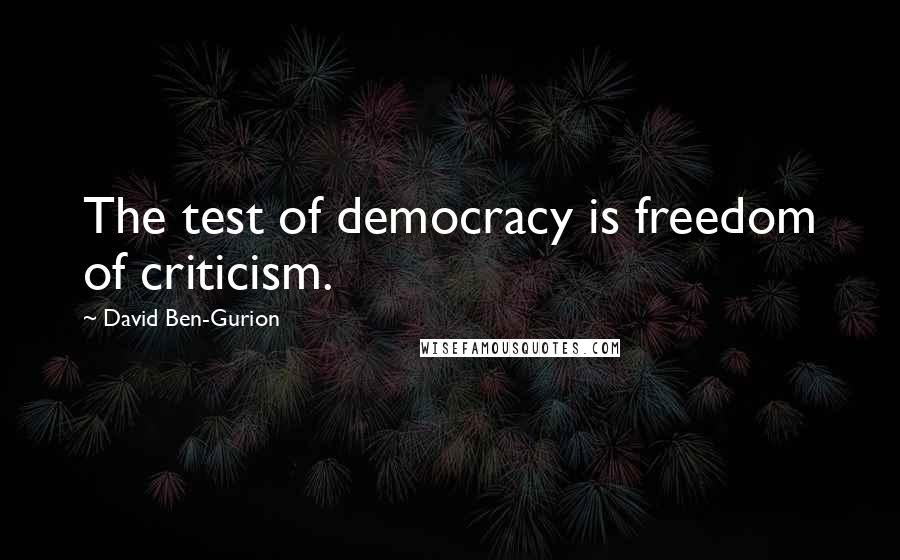 David Ben-Gurion Quotes: The test of democracy is freedom of criticism.