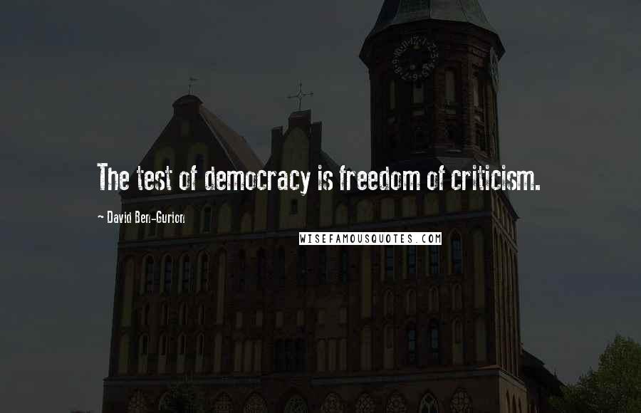 David Ben-Gurion Quotes: The test of democracy is freedom of criticism.