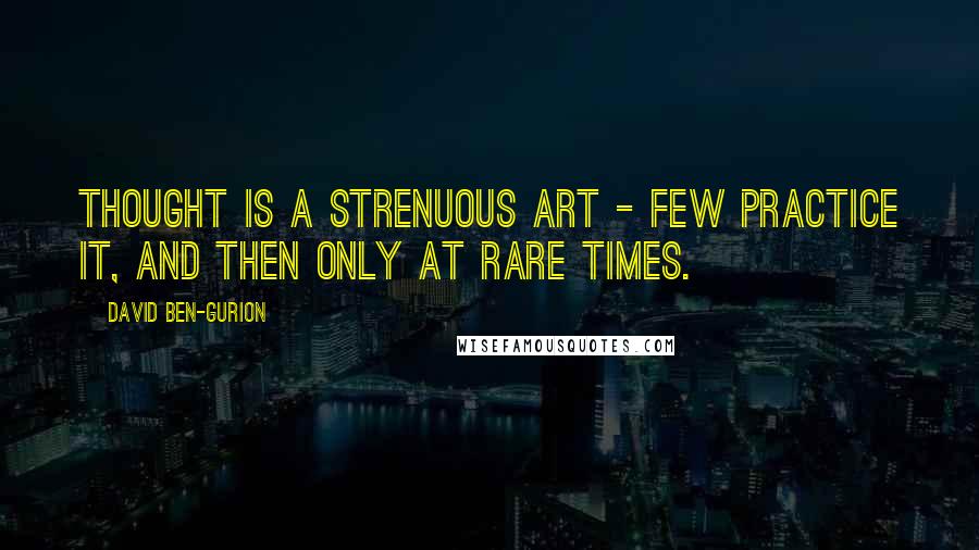 David Ben-Gurion Quotes: Thought is a strenuous art - few practice it, and then only at rare times.