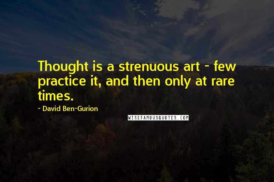 David Ben-Gurion Quotes: Thought is a strenuous art - few practice it, and then only at rare times.