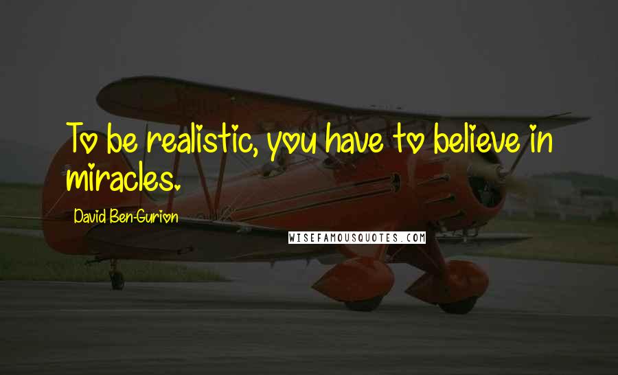 David Ben-Gurion Quotes: To be realistic, you have to believe in miracles.