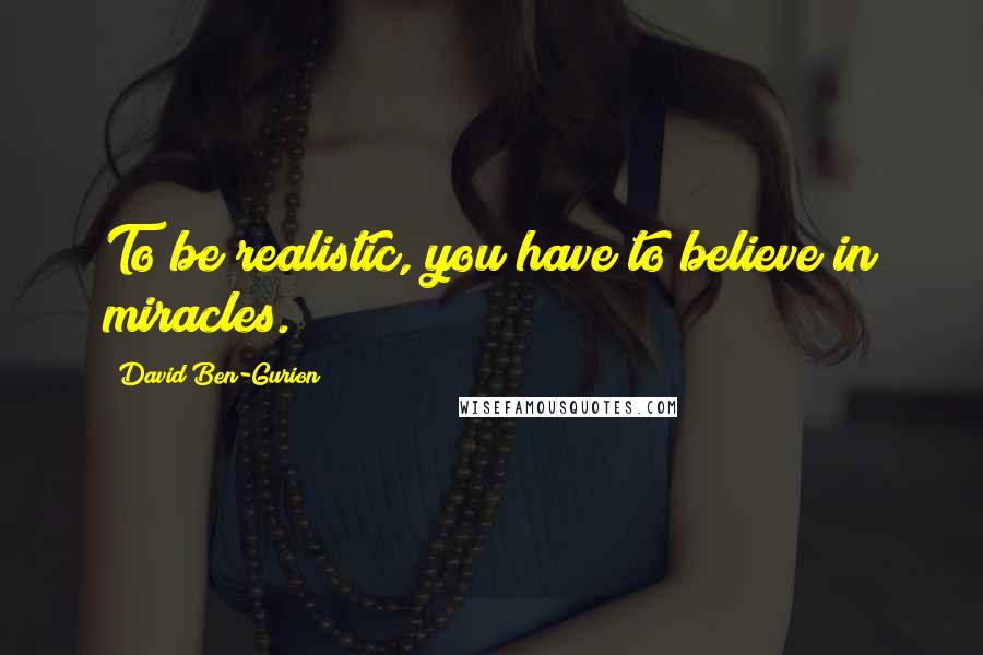 David Ben-Gurion Quotes: To be realistic, you have to believe in miracles.