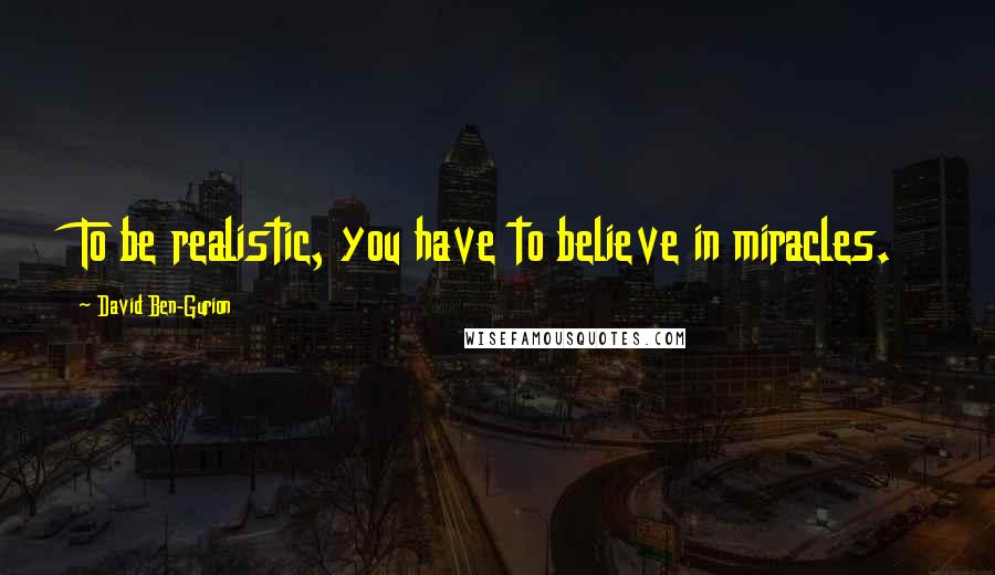 David Ben-Gurion Quotes: To be realistic, you have to believe in miracles.