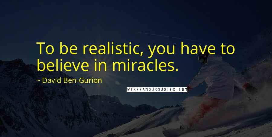 David Ben-Gurion Quotes: To be realistic, you have to believe in miracles.