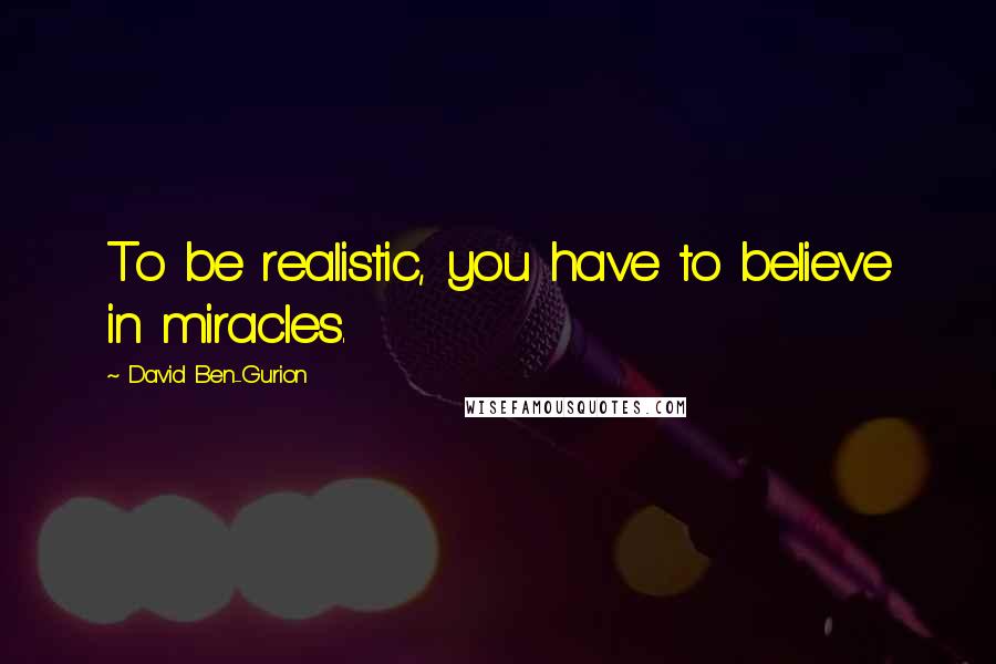 David Ben-Gurion Quotes: To be realistic, you have to believe in miracles.