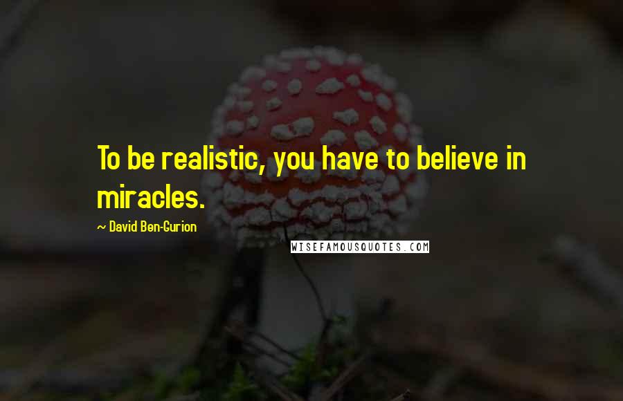 David Ben-Gurion Quotes: To be realistic, you have to believe in miracles.