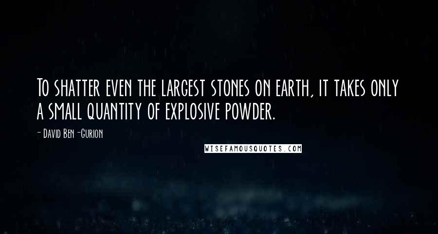 David Ben-Gurion Quotes: To shatter even the largest stones on earth, it takes only a small quantity of explosive powder.