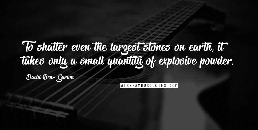 David Ben-Gurion Quotes: To shatter even the largest stones on earth, it takes only a small quantity of explosive powder.