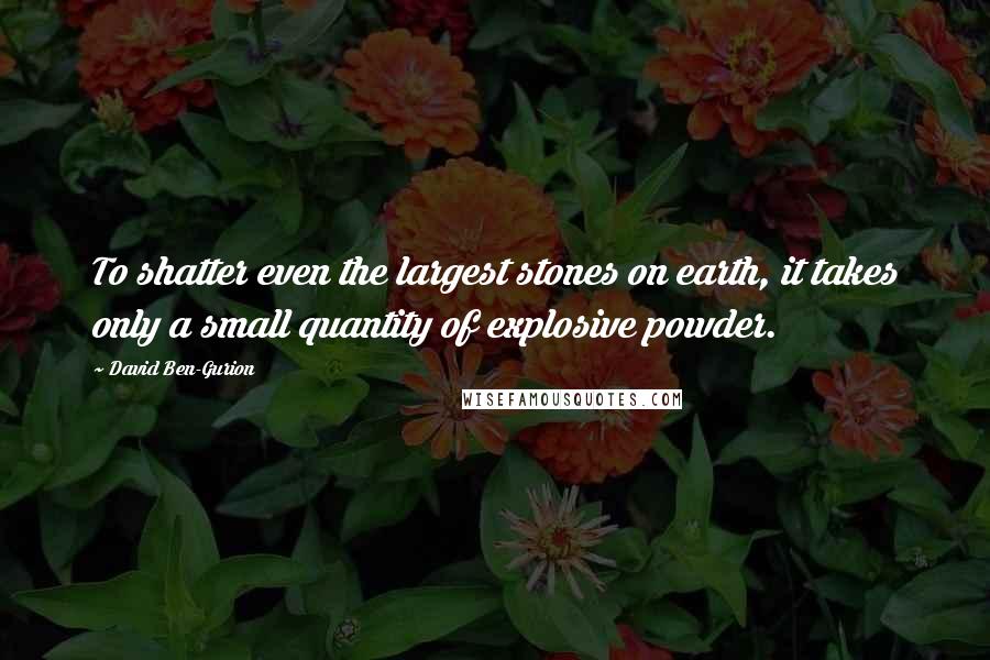 David Ben-Gurion Quotes: To shatter even the largest stones on earth, it takes only a small quantity of explosive powder.