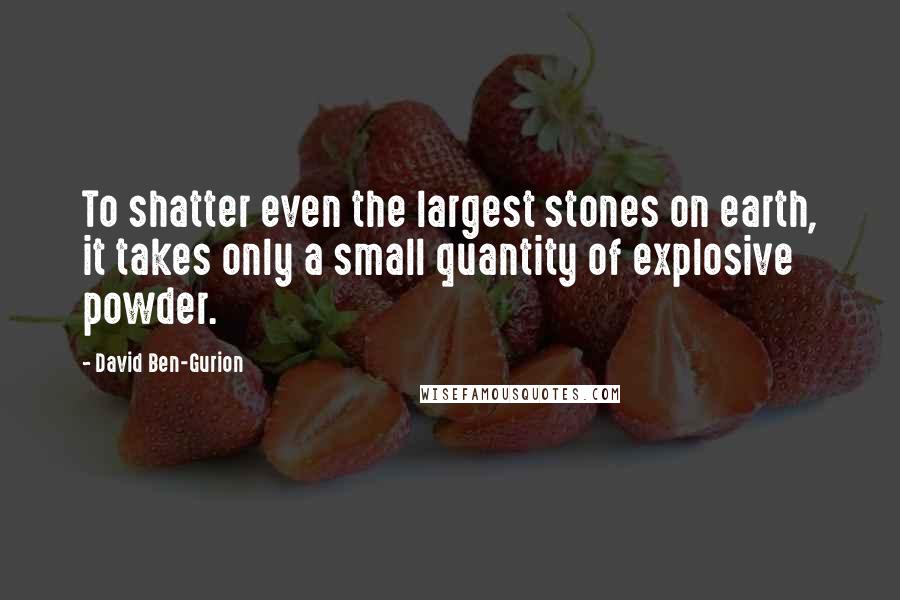 David Ben-Gurion Quotes: To shatter even the largest stones on earth, it takes only a small quantity of explosive powder.