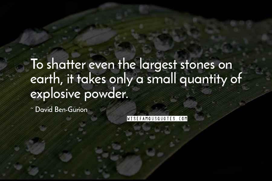 David Ben-Gurion Quotes: To shatter even the largest stones on earth, it takes only a small quantity of explosive powder.