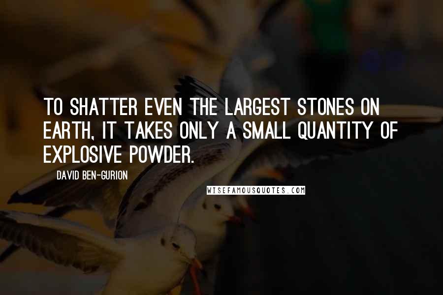 David Ben-Gurion Quotes: To shatter even the largest stones on earth, it takes only a small quantity of explosive powder.