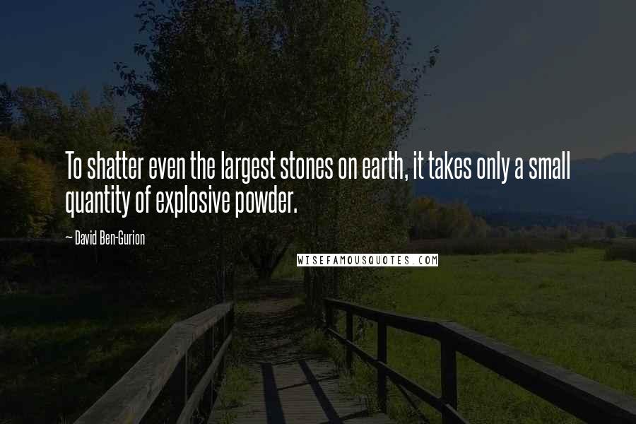 David Ben-Gurion Quotes: To shatter even the largest stones on earth, it takes only a small quantity of explosive powder.