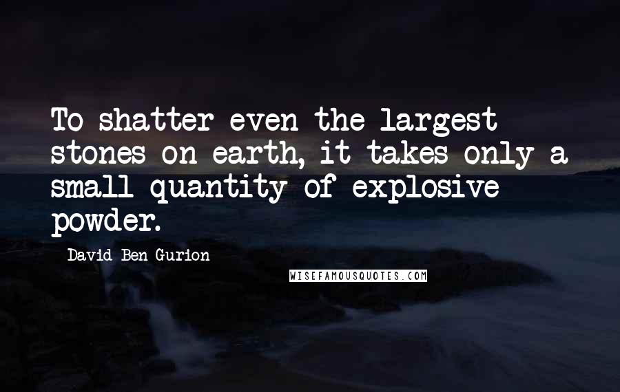 David Ben-Gurion Quotes: To shatter even the largest stones on earth, it takes only a small quantity of explosive powder.