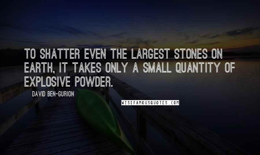 David Ben-Gurion Quotes: To shatter even the largest stones on earth, it takes only a small quantity of explosive powder.