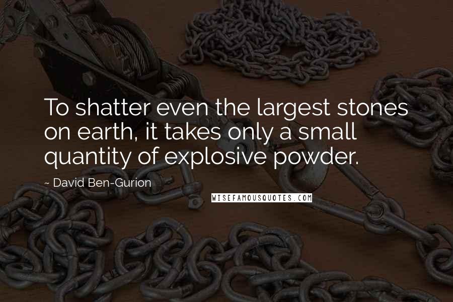 David Ben-Gurion Quotes: To shatter even the largest stones on earth, it takes only a small quantity of explosive powder.