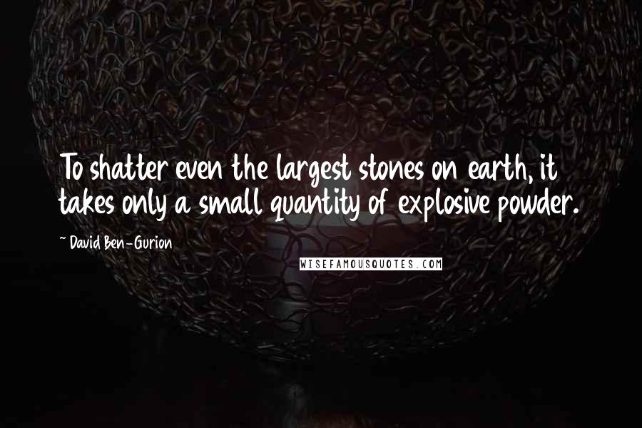 David Ben-Gurion Quotes: To shatter even the largest stones on earth, it takes only a small quantity of explosive powder.