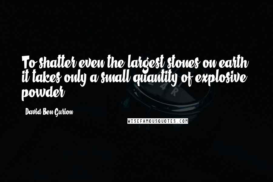 David Ben-Gurion Quotes: To shatter even the largest stones on earth, it takes only a small quantity of explosive powder.