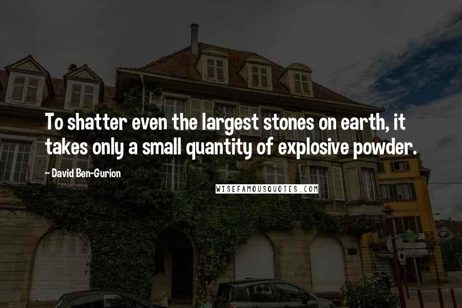 David Ben-Gurion Quotes: To shatter even the largest stones on earth, it takes only a small quantity of explosive powder.