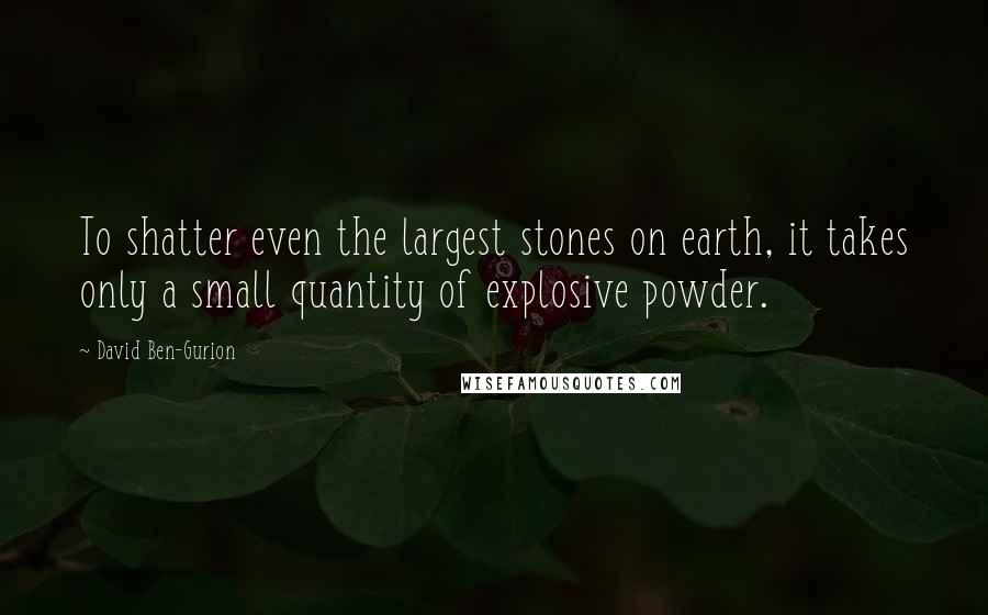 David Ben-Gurion Quotes: To shatter even the largest stones on earth, it takes only a small quantity of explosive powder.