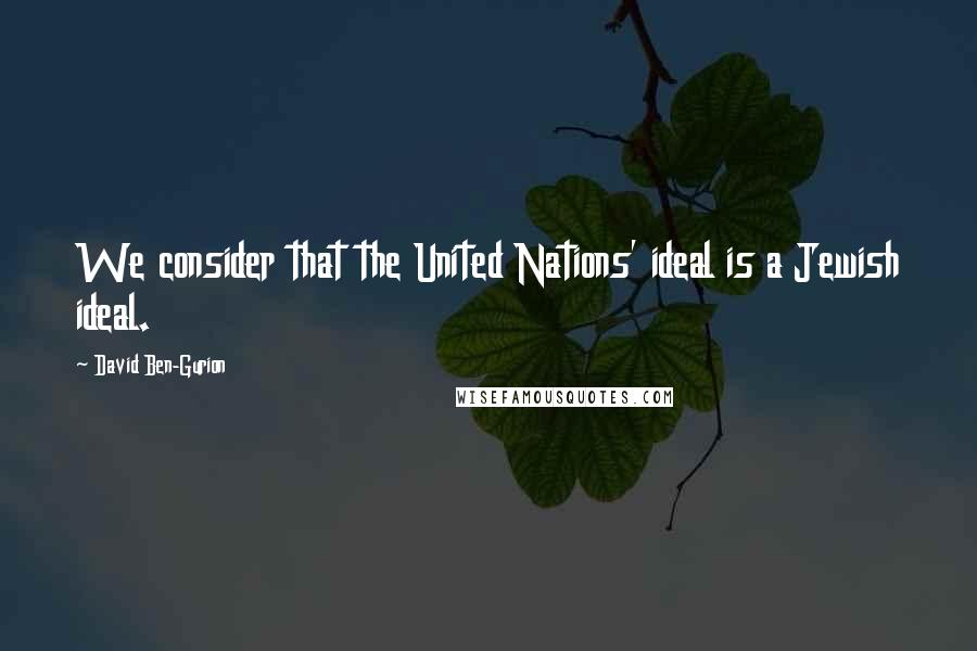 David Ben-Gurion Quotes: We consider that the United Nations' ideal is a Jewish ideal.