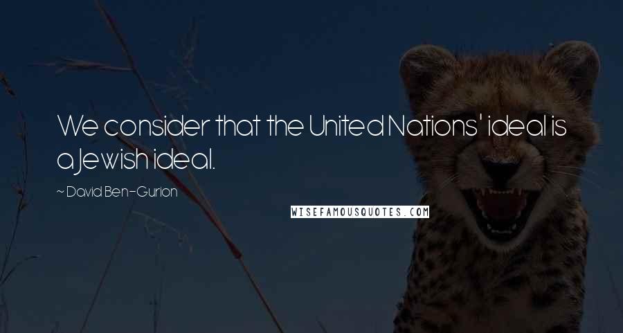 David Ben-Gurion Quotes: We consider that the United Nations' ideal is a Jewish ideal.