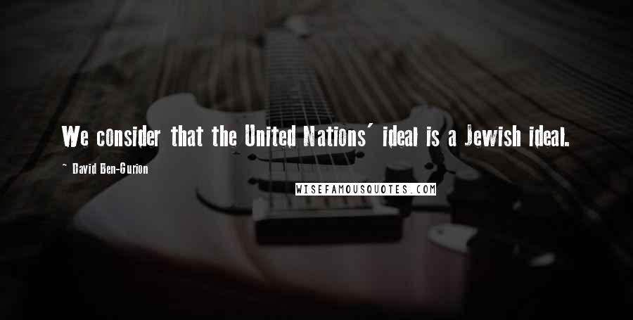 David Ben-Gurion Quotes: We consider that the United Nations' ideal is a Jewish ideal.