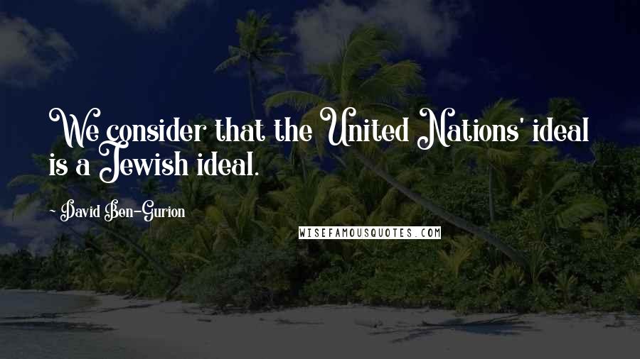 David Ben-Gurion Quotes: We consider that the United Nations' ideal is a Jewish ideal.