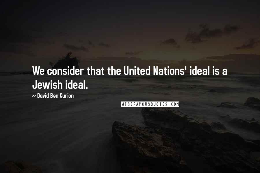 David Ben-Gurion Quotes: We consider that the United Nations' ideal is a Jewish ideal.