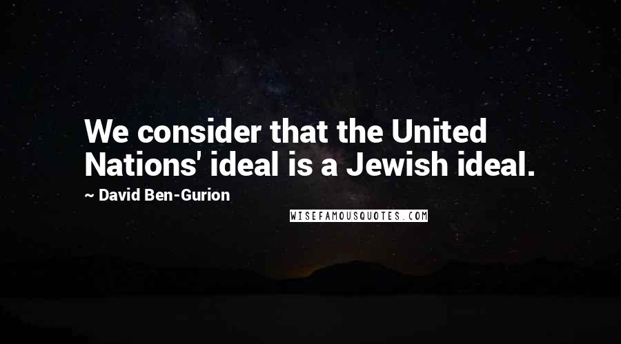 David Ben-Gurion Quotes: We consider that the United Nations' ideal is a Jewish ideal.