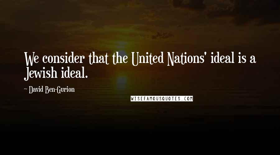 David Ben-Gurion Quotes: We consider that the United Nations' ideal is a Jewish ideal.