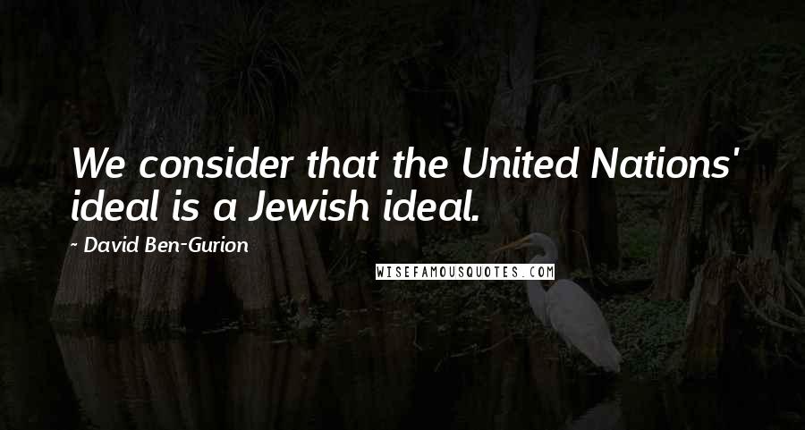 David Ben-Gurion Quotes: We consider that the United Nations' ideal is a Jewish ideal.