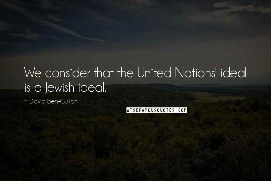 David Ben-Gurion Quotes: We consider that the United Nations' ideal is a Jewish ideal.