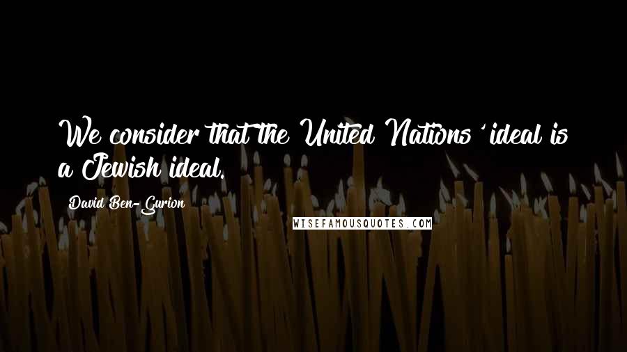 David Ben-Gurion Quotes: We consider that the United Nations' ideal is a Jewish ideal.