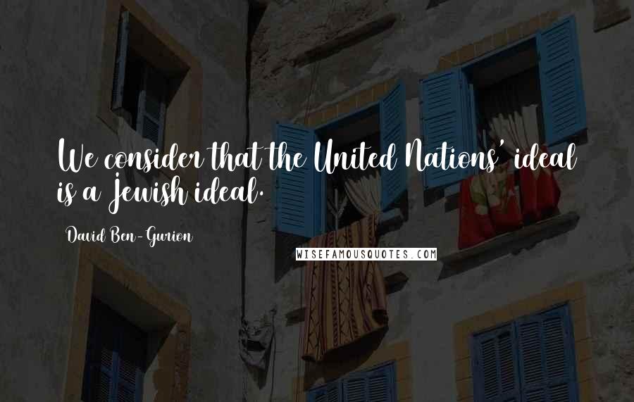 David Ben-Gurion Quotes: We consider that the United Nations' ideal is a Jewish ideal.