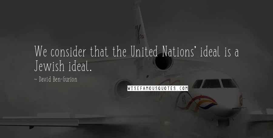 David Ben-Gurion Quotes: We consider that the United Nations' ideal is a Jewish ideal.
