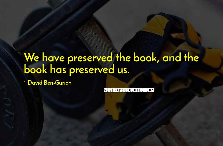 David Ben-Gurion Quotes: We have preserved the book, and the book has preserved us.
