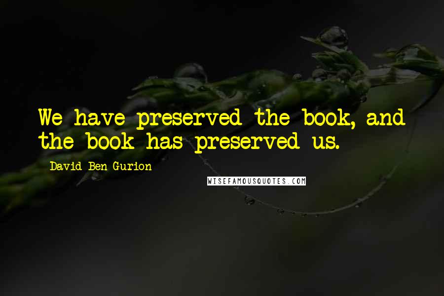 David Ben-Gurion Quotes: We have preserved the book, and the book has preserved us.