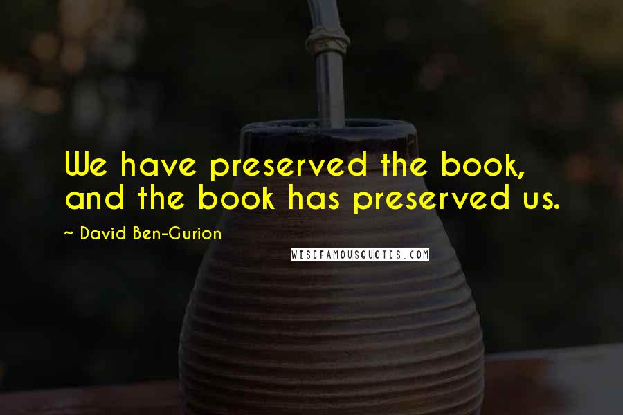 David Ben-Gurion Quotes: We have preserved the book, and the book has preserved us.