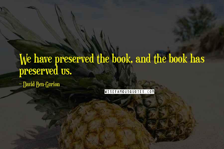 David Ben-Gurion Quotes: We have preserved the book, and the book has preserved us.