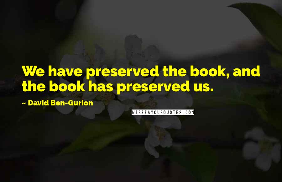 David Ben-Gurion Quotes: We have preserved the book, and the book has preserved us.