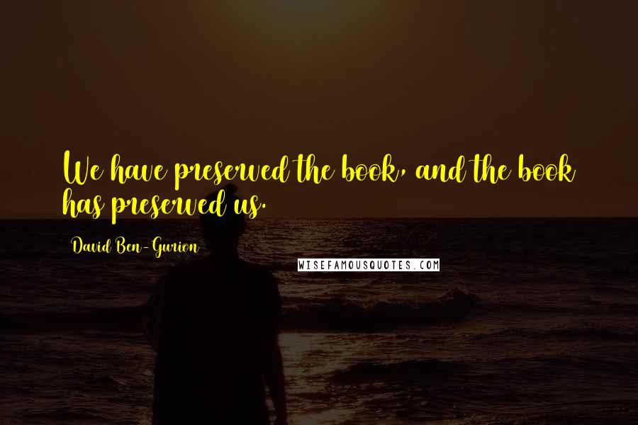 David Ben-Gurion Quotes: We have preserved the book, and the book has preserved us.