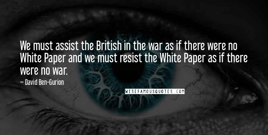 David Ben-Gurion Quotes: We must assist the British in the war as if there were no White Paper and we must resist the White Paper as if there were no war.